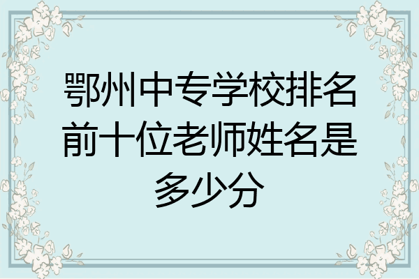 鄂州中专学校排名前十位老师姓名是多少分
