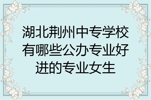 湖北荆州中专学校有哪些公办专业好进的专业女生