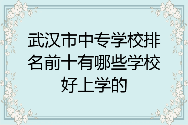 武汉市中专学校排名前十有哪些学校好上学的