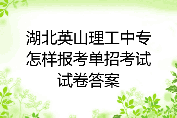 湖北英山理工中专怎样报考单招考试试卷答案