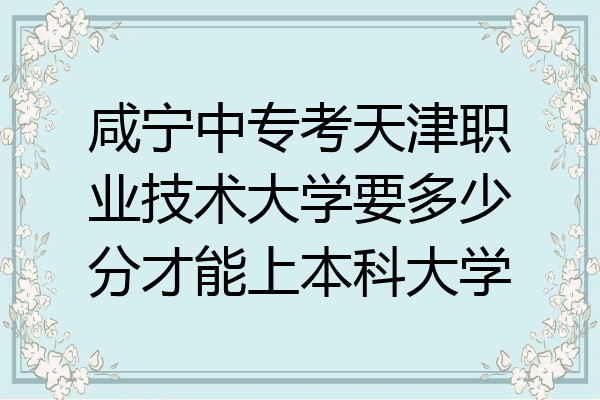 咸宁中专考天津职业技术大学要多少分才能上本科大学