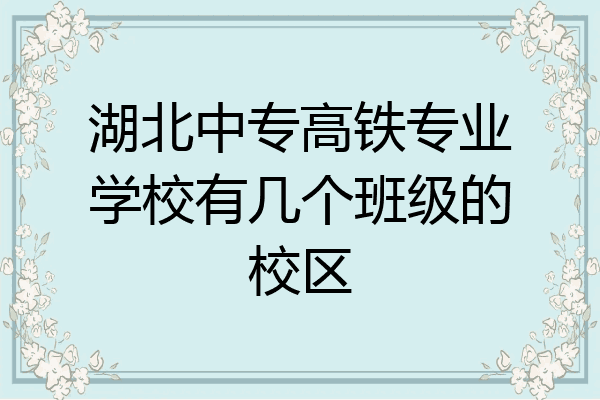 湖北中专高铁专业学校有几个班级的校区