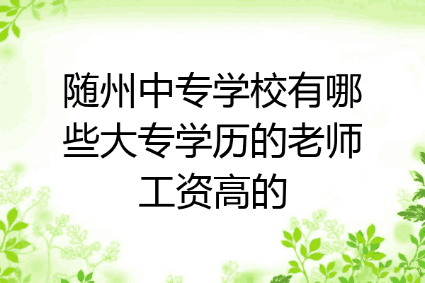 随州中专学校有哪些大专学历的老师工资高的