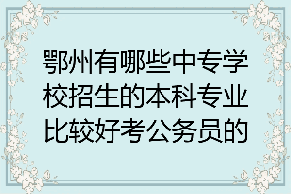 鄂州有哪些中专学校招生的本科专业比较好考公务员的