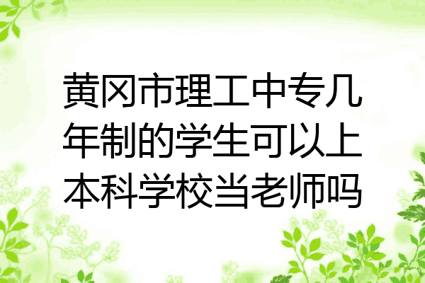 黄冈市理工中专几年制的学生可以上本科学校当老师吗