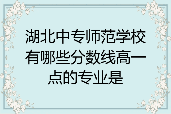 湖北中专师范学校有哪些分数线高一点的专业是