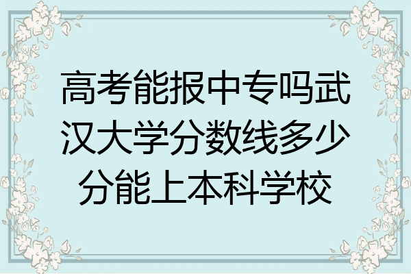 高考能报中专吗武汉大学分数线多少分能上本科学校
