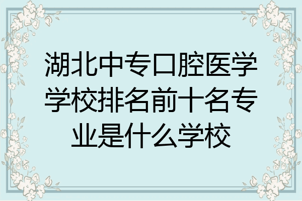 湖北中专口腔医学学校排名前十名专业是什么学校