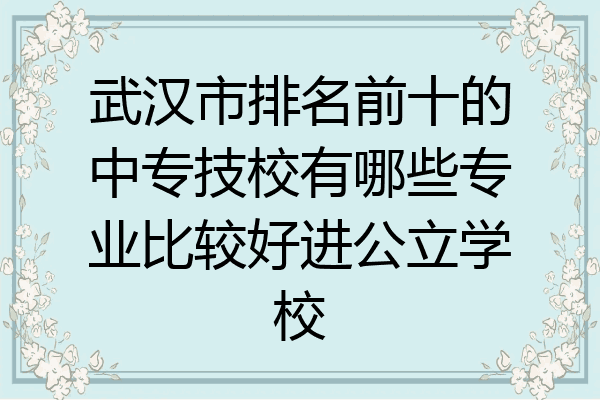 武汉市排名前十的中专技校有哪些专业比较好进公立学校