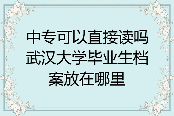 中专可以直接读吗武汉大学毕业生档案放在哪里