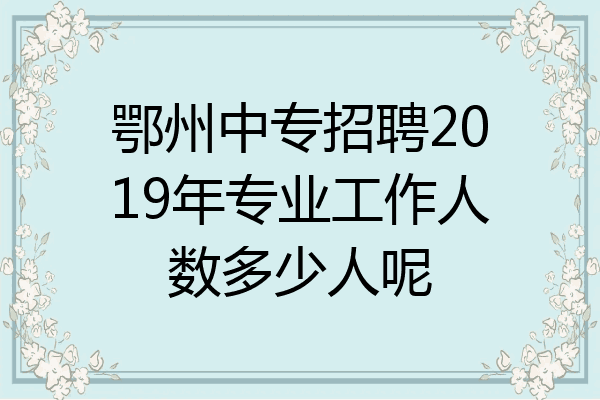 鄂州中专招聘2019年专业工作人数多少人呢