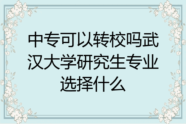 中专可以转校吗武汉大学研究生专业选择什么
