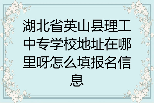 湖北省英山县理工中专学校地址在哪里呀怎么填报名信息