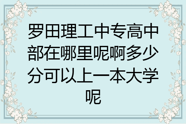 罗田理工中专高中部在哪里呢啊多少分可以上一本大学呢