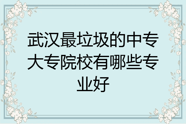 武汉最垃圾的中专大专院校有哪些专业好
