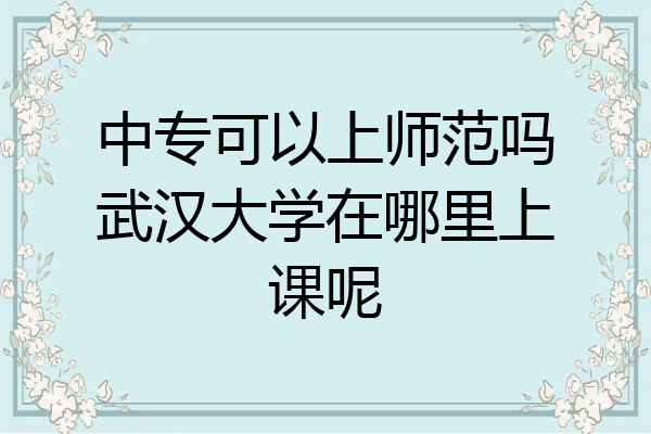 中专可以上师范吗武汉大学在哪里上课呢