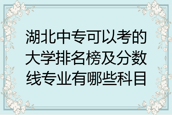 湖北中专可以考的大学排名榜及分数线专业有哪些科目