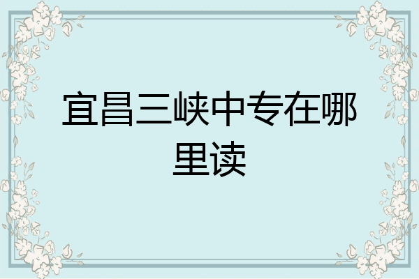 宜昌三峡中专在哪里读