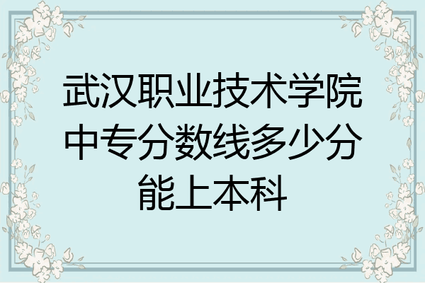 武汉职业技术学院中专分数线多少分能上本科