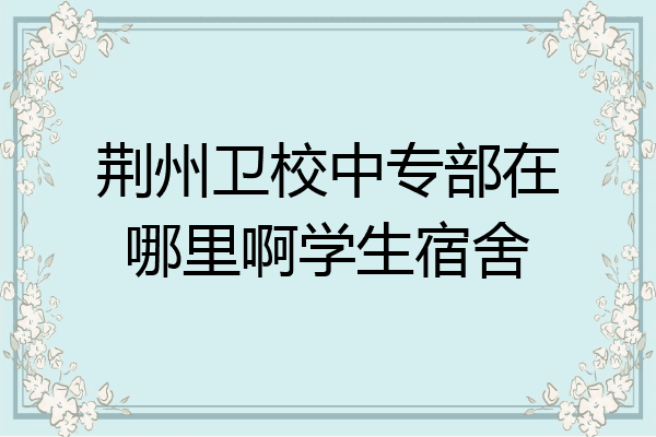 荆州卫校中专部在哪里啊学生宿舍