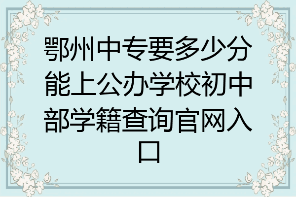 鄂州中专要多少分能上公办学校初中部学籍查询官网入口