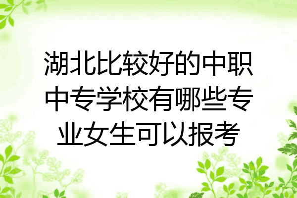 湖北比较好的中职中专学校有哪些专业女生可以报考