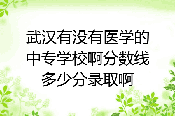 武汉有没有医学的中专学校啊分数线多少分录取啊