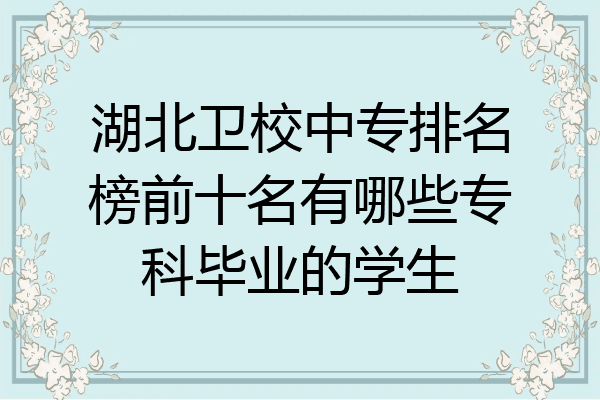 湖北卫校中专排名榜前十名有哪些专科毕业的学生