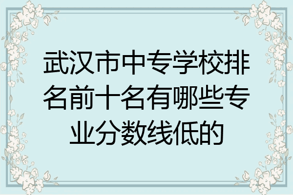武汉市中专学校排名前十名有哪些专业分数线低的