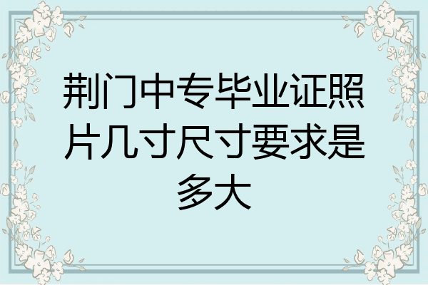 荆门中专毕业证照片几寸尺寸要求是多大