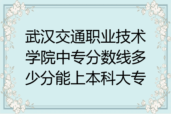 武汉交通职业技术学院中专分数线多少分能上本科大专