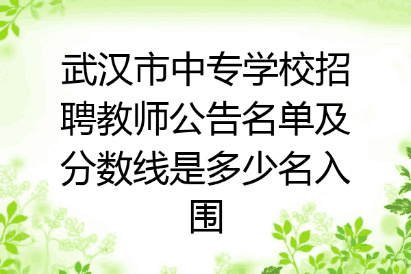 武汉市中专学校招聘教师公告名单及分数线是多少名入围