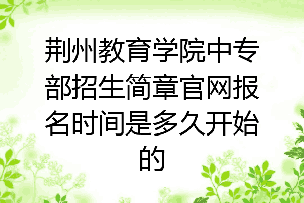 荆州教育学院中专部招生简章官网报名时间是多久开始的