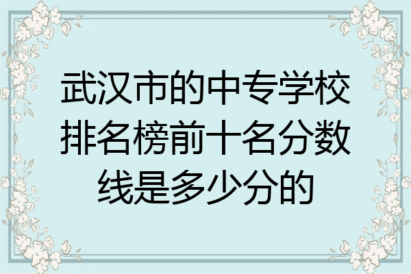 武汉市的中专学校排名榜前十名分数线是多少分的
