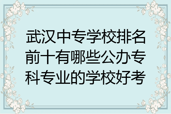 武汉中专学校排名前十有哪些公办专科专业的学校好考