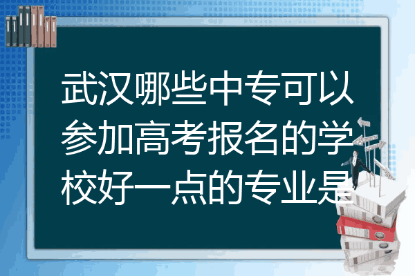 武汉哪些中专可以参加高考报名的学校好一点的专业是