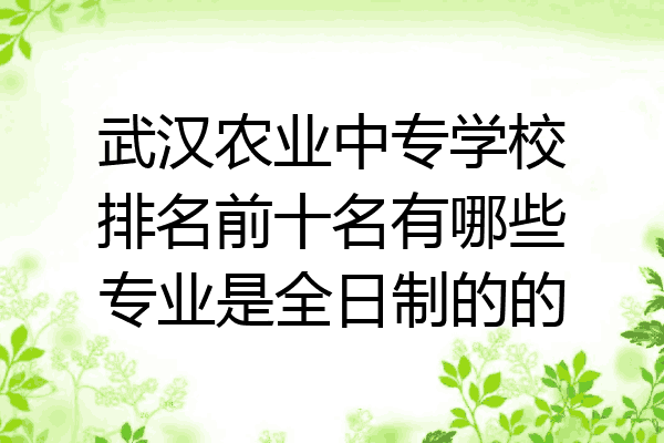 武汉农业中专学校排名前十名有哪些专业是全日制的的