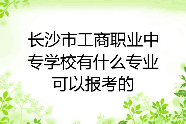 长沙市工商职业中专学校有什么专业可以报考的