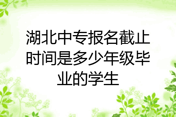 湖北中专报名截止时间是多少年级毕业的学生