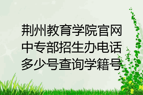 荆州教育学院官网中专部招生办电话多少号查询学籍号