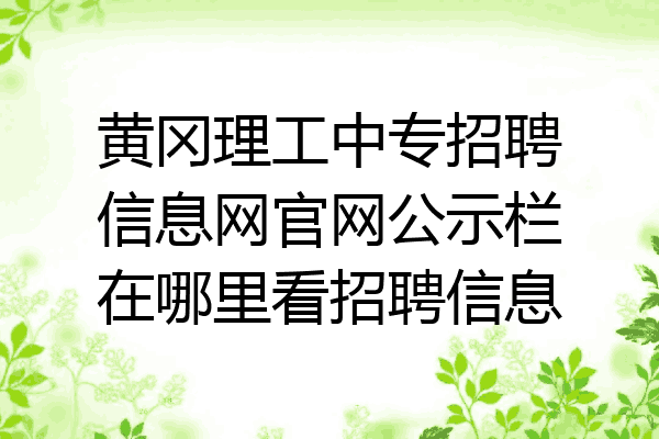 黄冈理工中专招聘信息网官网公示栏在哪里看招聘信息
