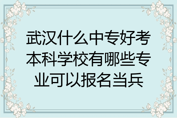 武汉什么中专好考本科学校有哪些专业可以报名当兵