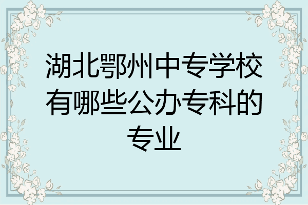 湖北鄂州中专学校有哪些公办专科的专业