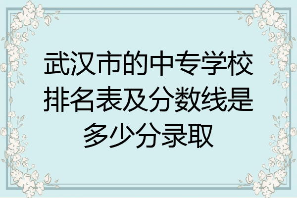 武汉市的中专学校排名表及分数线是多少分录取