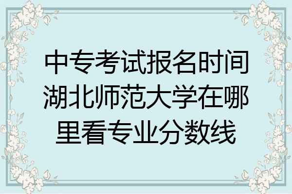 中专考试报名时间湖北师范大学在哪里看专业分数线