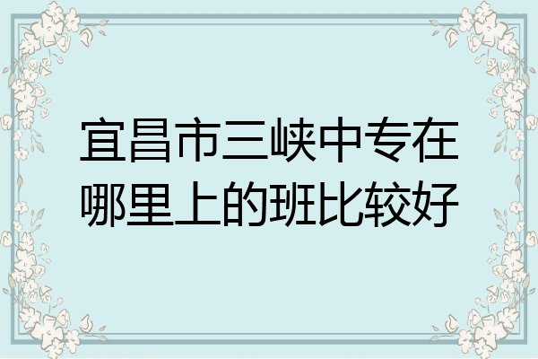 宜昌市三峡中专在哪里上的班比较好