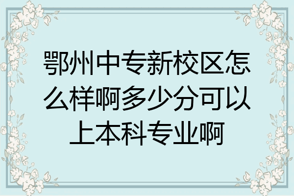 鄂州中专新校区怎么样啊多少分可以上本科专业啊