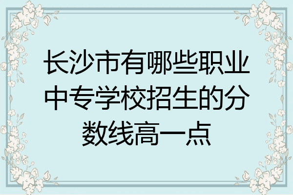 长沙市有哪些职业中专学校招生的分数线高一点