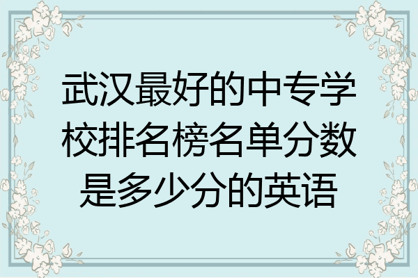 武汉最好的中专学校排名榜名单分数是多少分的英语