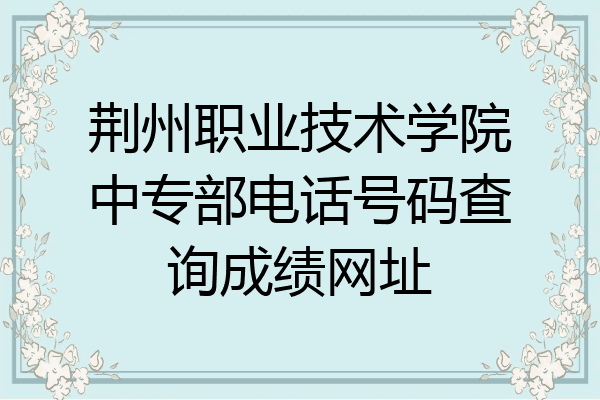 荆州职业技术学院中专部电话号码查询成绩网址
